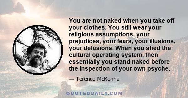 You are not naked when you take off your clothes. You still wear your religious assumptions, your prejudices, your fears, your illusions, your delusions. When you shed the cultural operating system, then essentially you 