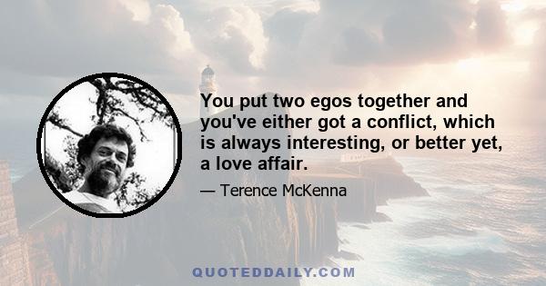 You put two egos together and you've either got a conflict, which is always interesting, or better yet, a love affair.