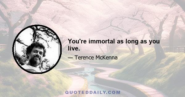 You're immortal as long as you live.