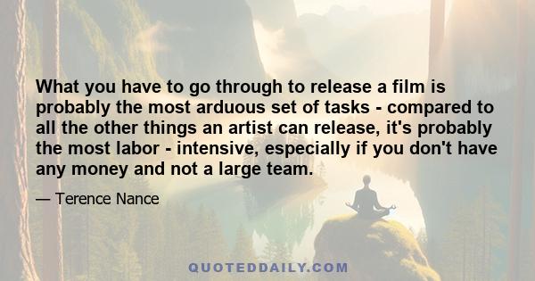 What you have to go through to release a film is probably the most arduous set of tasks - compared to all the other things an artist can release, it's probably the most labor - intensive, especially if you don't have