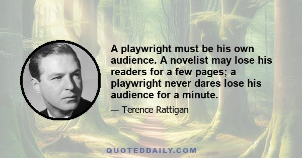 A playwright must be his own audience. A novelist may lose his readers for a few pages; a playwright never dares lose his audience for a minute.