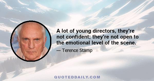 A lot of young directors, they're not confident; they're not open to the emotional level of the scene.