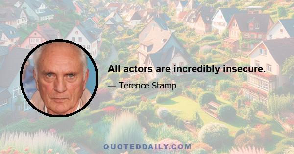 All actors are incredibly insecure.