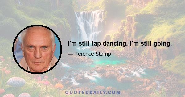 I'm still tap dancing. I'm still going.