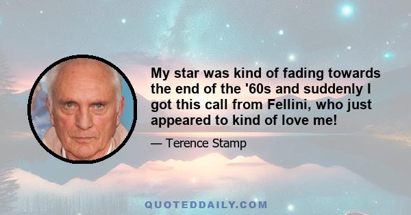 My star was kind of fading towards the end of the '60s and suddenly I got this call from Fellini, who just appeared to kind of love me!