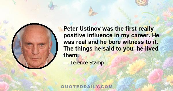 Peter Ustinov was the first really positive influence in my career. He was real and he bore witness to it. The things he said to you, he lived them.