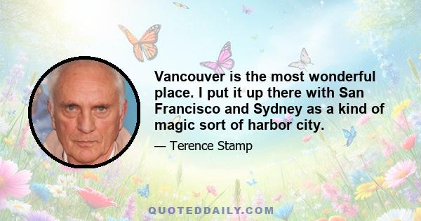 Vancouver is the most wonderful place. I put it up there with San Francisco and Sydney as a kind of magic sort of harbor city.