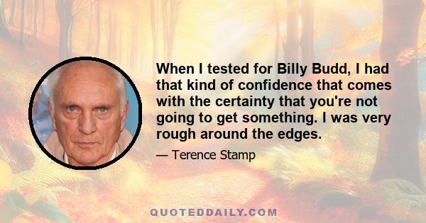 When I tested for Billy Budd, I had that kind of confidence that comes with the certainty that you're not going to get something. I was very rough around the edges.