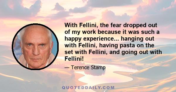 With Fellini, the fear dropped out of my work because it was such a happy experience... hanging out with Fellini, having pasta on the set with Fellini, and going out with Fellini!