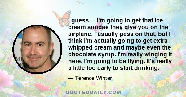 I guess ... I'm going to get that ice cream sundae they give you on the airplane. I usually pass on that, but I think I'm actually going to get extra whipped cream and maybe even the chocolate syrup. I'm really winging