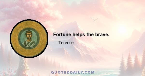 Fortune helps the brave.