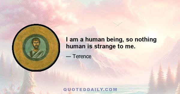 I am a human being, so nothing human is strange to me.