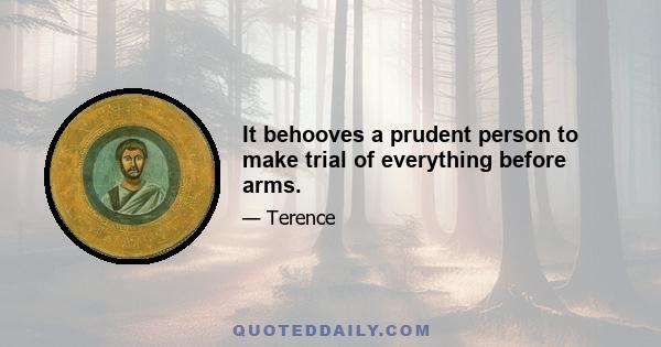 It behooves a prudent person to make trial of everything before arms.