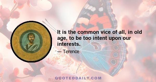 It is the common vice of all, in old age, to be too intent upon our interests.