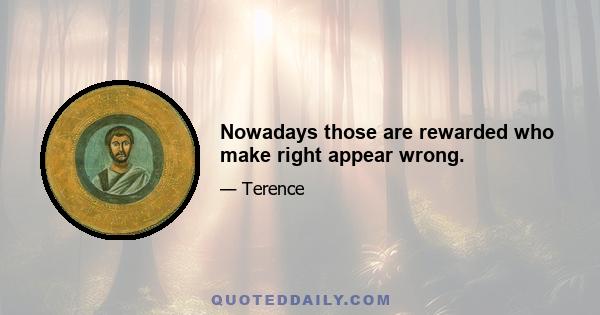 Nowadays those are rewarded who make right appear wrong.