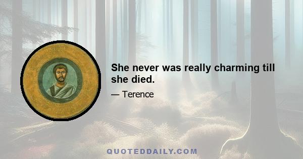 She never was really charming till she died.