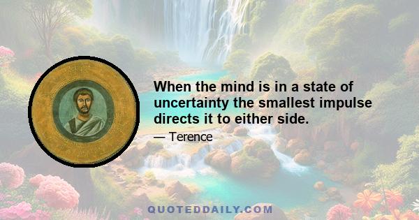 When the mind is in a state of uncertainty the smallest impulse directs it to either side.