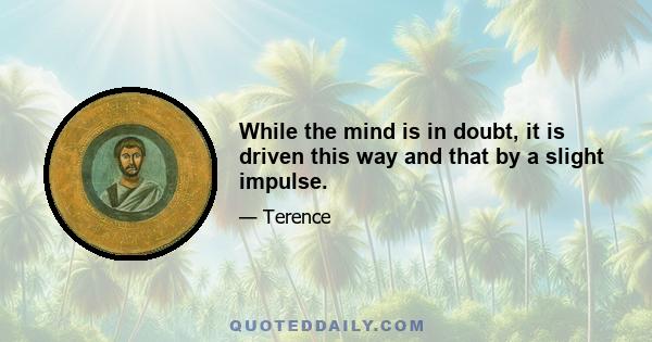 While the mind is in doubt, it is driven this way and that by a slight impulse.