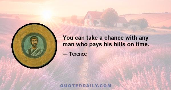 You can take a chance with any man who pays his bills on time.