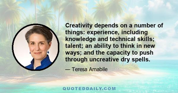 Creativity depends on a number of things: experience, including knowledge and technical skills; talent; an ability to think in new ways; and the capacity to push through uncreative dry spells.