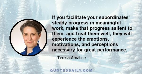 If you facilitate your subordinates' steady progress in meaningful work, make that progress salient to them, and treat them well, they will experience the emotions, motivations, and perceptions necessary for great