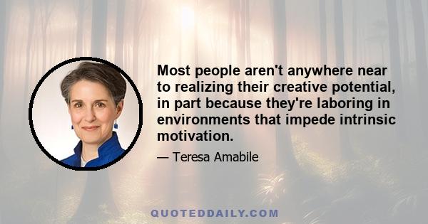 Most people aren't anywhere near to realizing their creative potential, in part because they're laboring in environments that impede intrinsic motivation.