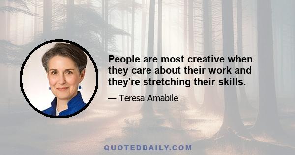 People are most creative when they care about their work and they're stretching their skills.