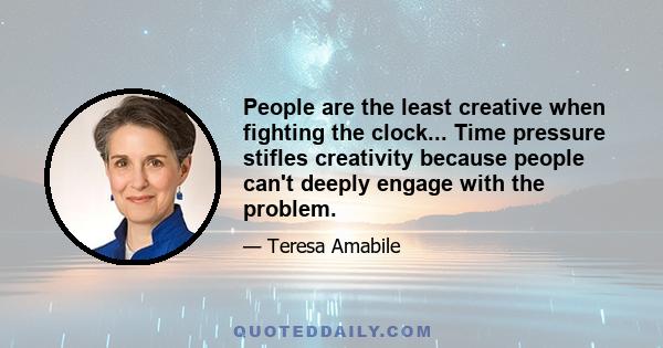 People are the least creative when fighting the clock... Time pressure stifles creativity because people can't deeply engage with the problem.