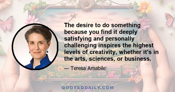 The desire to do something because you find it deeply satisfying and personally challenging inspires the highest levels of creativity, whether it's in the arts, sciences, or business.