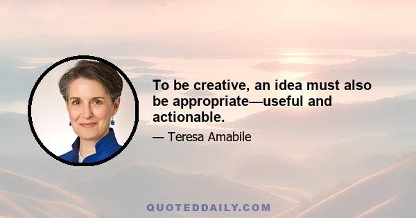 To be creative, an idea must also be appropriate—useful and actionable.