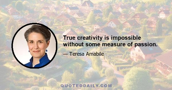 True creativity is impossible without some measure of passion.