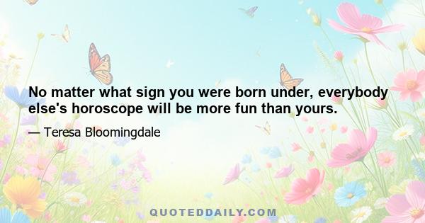 No matter what sign you were born under, everybody else's horoscope will be more fun than yours.