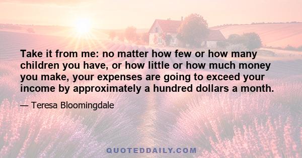 Take it from me: no matter how few or how many children you have, or how little or how much money you make, your expenses are going to exceed your income by approximately a hundred dollars a month.