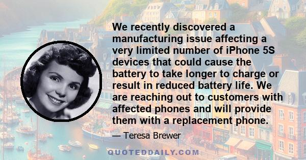 We recently discovered a manufacturing issue affecting a very limited number of iPhone 5S devices that could cause the battery to take longer to charge or result in reduced battery life. We are reaching out to customers 