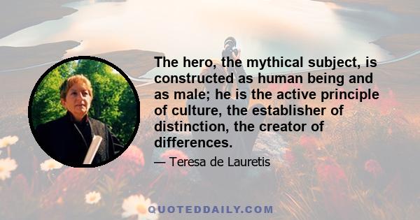 The hero, the mythical subject, is constructed as human being and as male; he is the active principle of culture, the establisher of distinction, the creator of differences.