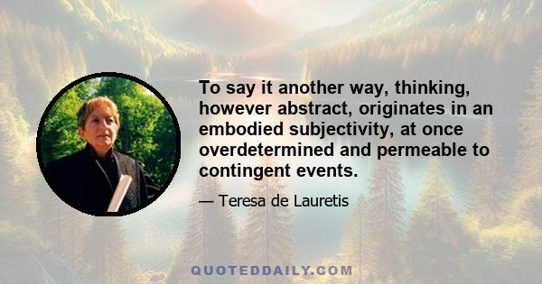 To say it another way, thinking, however abstract, originates in an embodied subjectivity, at once overdetermined and permeable to contingent events.