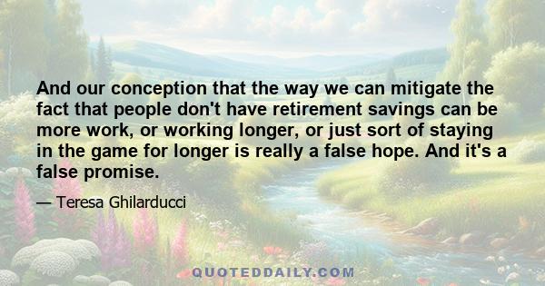 And our conception that the way we can mitigate the fact that people don't have retirement savings can be more work, or working longer, or just sort of staying in the game for longer is really a false hope. And it's a