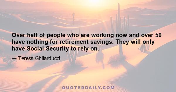 Over half of people who are working now and over 50 have nothing for retirement savings. They will only have Social Security to rely on.