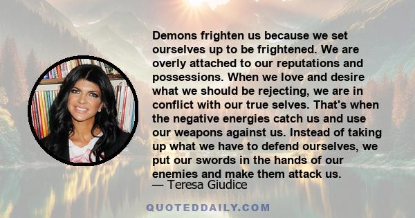 Demons frighten us because we set ourselves up to be frightened. We are overly attached to our reputations and possessions. When we love and desire what we should be rejecting, we are in conflict with our true selves.