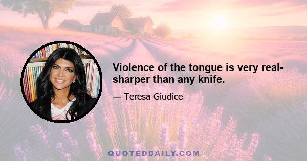 Violence of the tongue is very real- sharper than any knife.