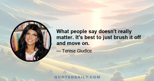 What people say doesn't really matter. It's best to just brush it off and move on.