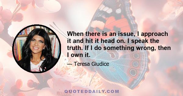 When there is an issue, I approach it and hit it head on. I speak the truth. If I do something wrong, then I own it.