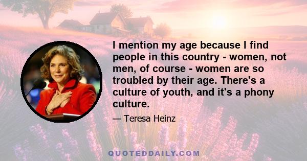 I mention my age because I find people in this country - women, not men, of course - women are so troubled by their age. There's a culture of youth, and it's a phony culture.