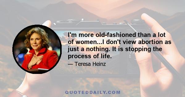 I'm more old-fashioned than a lot of women...I don't view abortion as just a nothing. It is stopping the process of life.