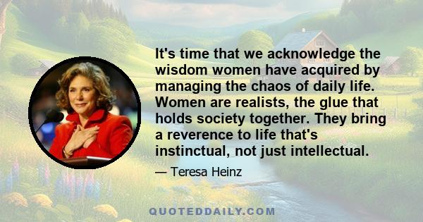 It's time that we acknowledge the wisdom women have acquired by managing the chaos of daily life. Women are realists, the glue that holds society together. They bring a reverence to life that's instinctual, not just