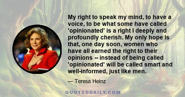 My right to speak my mind, to have a voice, to be what some have called 'opinionated' is a right I deeply and profoundly cherish. My only hope is that, one day soon, women who have all earned the right to their opinions 