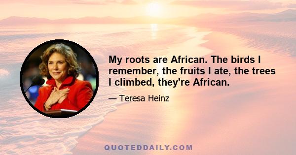 My roots are African. The birds I remember, the fruits I ate, the trees I climbed, they're African.