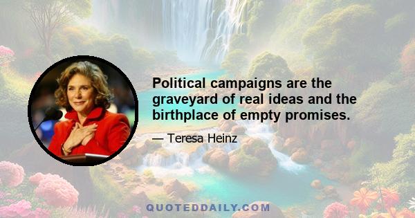 Political campaigns are the graveyard of real ideas and the birthplace of empty promises.