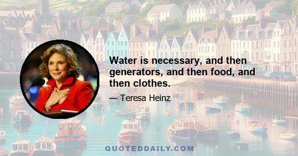 Water is necessary, and then generators, and then food, and then clothes.