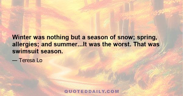 Winter was nothing but a season of snow; spring, allergies; and summer...It was the worst. That was swimsuit season.